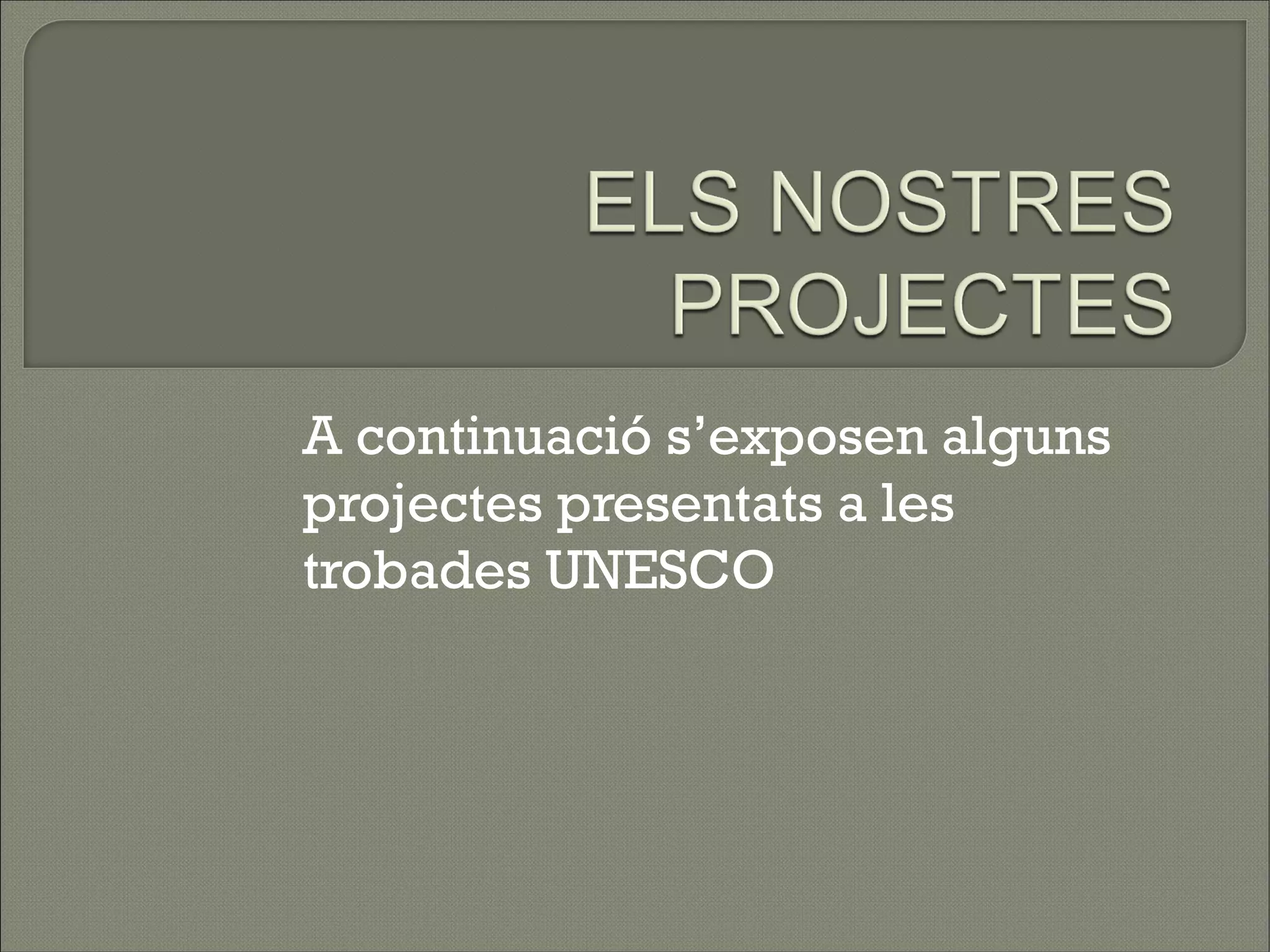 A continuació s’exposen alguns
projectes presentats a les
trobades UNESCO
 