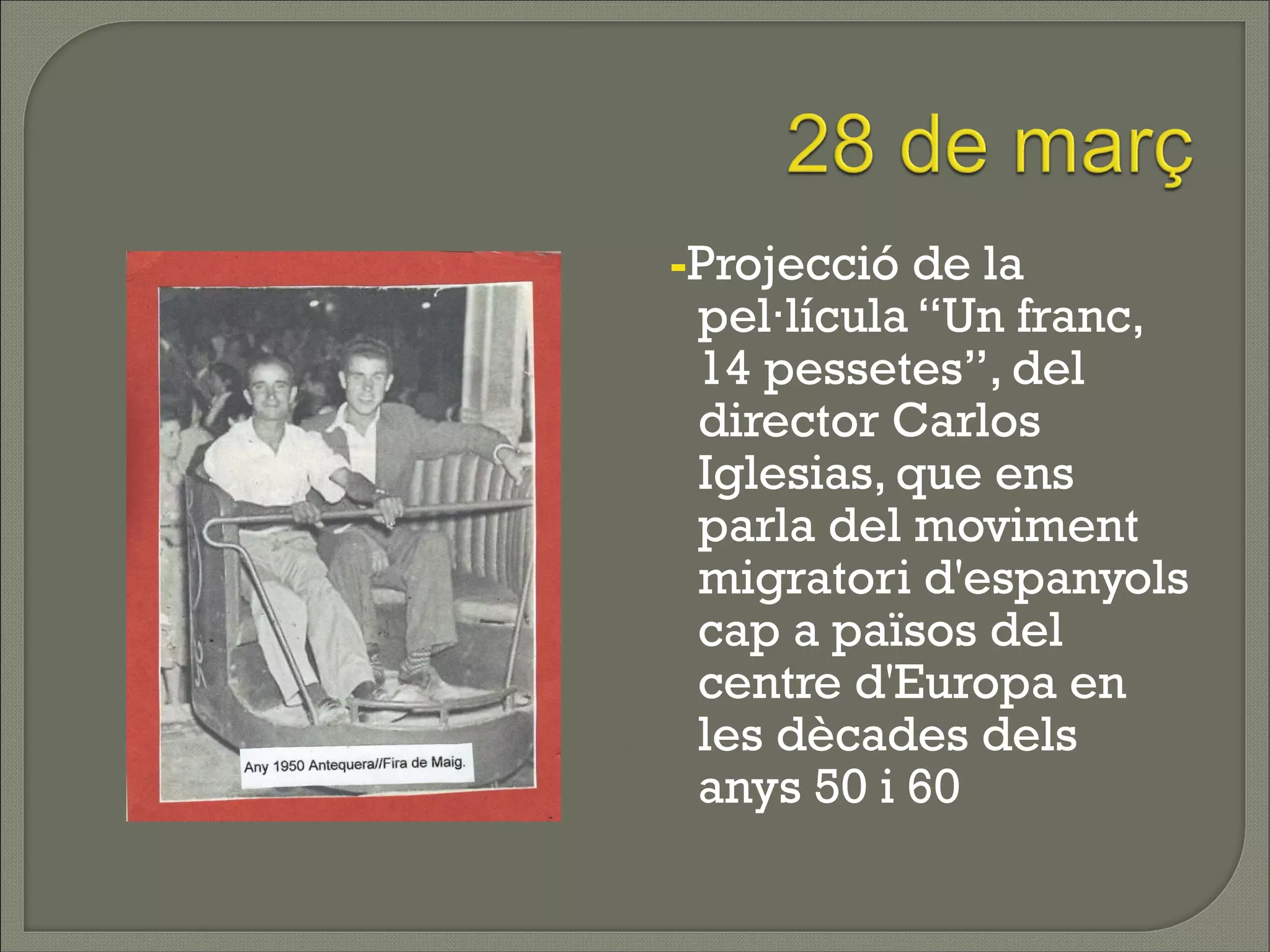 -Projecció de la
 pel·lícula “Un franc,
 14 pessetes”, del
 director Carlos
 Iglesias, que ens
 parla del moviment
 migratori d'espanyols
 cap a països del
 centre d'Europa en
 les dècades dels
 anys 50 i 60
 