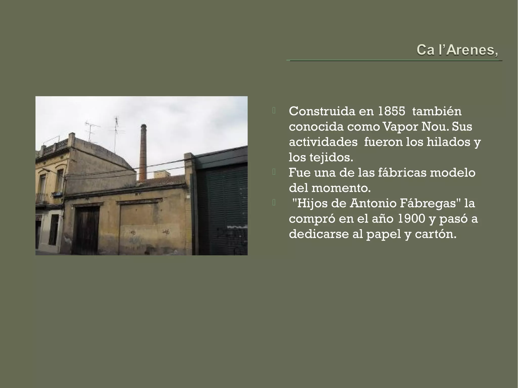    Construida en 1855  también
    conocida como Vapor Nou. Sus
    actividades  fueron los hilados y
    los tejidos.
   Fue una de las fábricas modelo
    del momento.
    "Hijos de Antonio Fábregas" la
    compró en el año 1900 y pasó a
    dedicarse al papel y cartón.
 