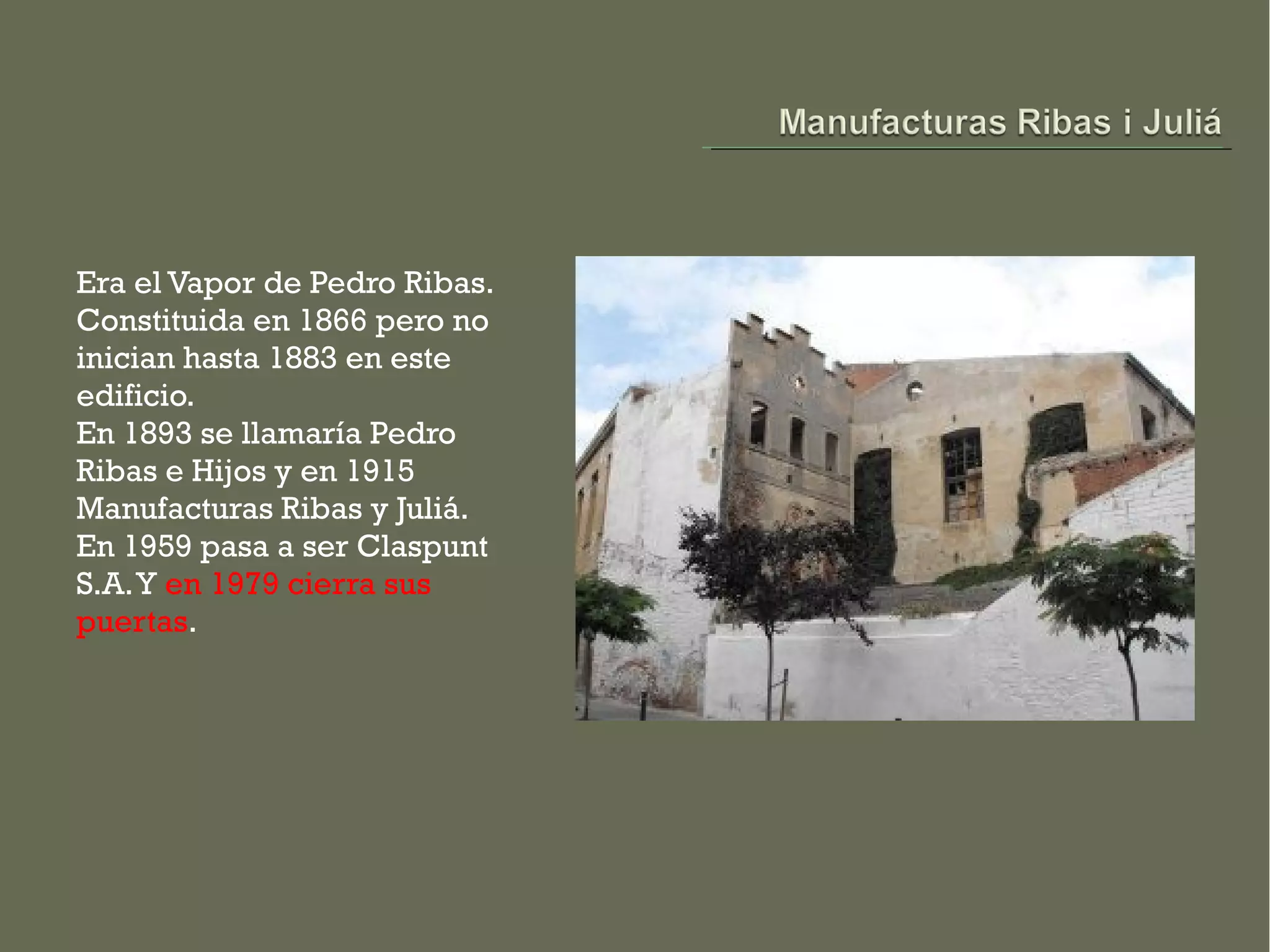 Era el Vapor de Pedro Ribas.
Constituida en 1866 pero no
inician hasta 1883 en este
edificio.
En 1893 se llamaría Pedro
Ribas e Hijos y en 1915
Manufacturas Ribas y Juliá.
En 1959 pasa a ser Claspunt
S.A. Y en 1979 cierra sus
puertas.
 