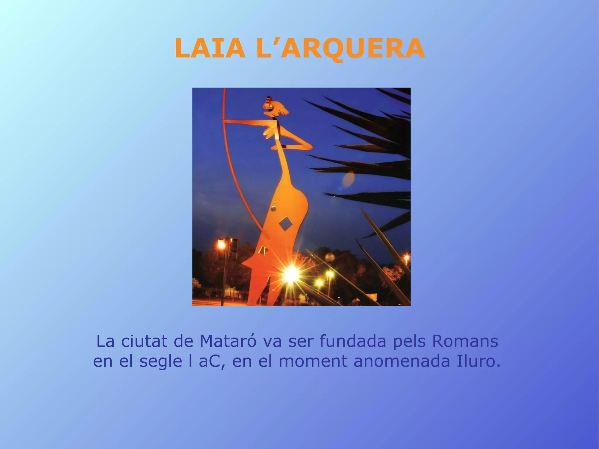 LAIA L’ARQUERA




La ciutat de Mataró va ser fundada pels Romans
en el segle l aC, en el moment anomenada Iluro.
 