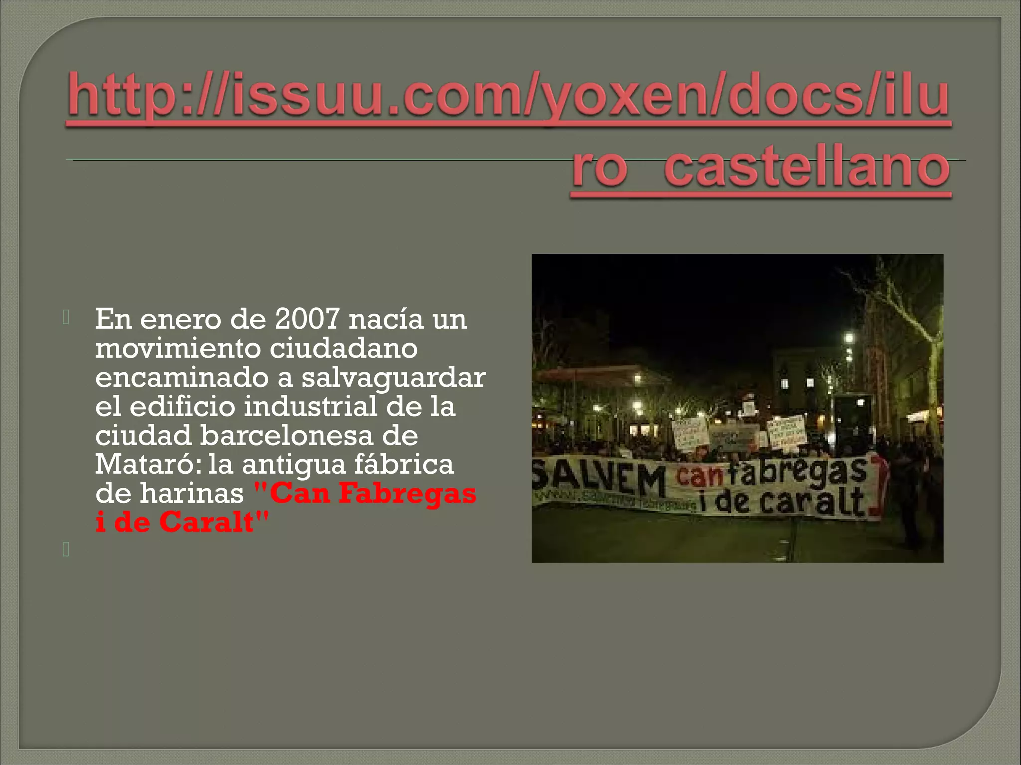    En enero de 2007 nacía un
    movimiento ciudadano
    encaminado a salvaguardar
    el edificio industrial de la
    ciudad barcelonesa de
    Mataró: la antigua fábrica
    de harinas "Can Fabregas
    i de Caralt"

 