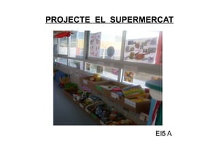 PROJECTE EL SUPERMERCAT
EI5 A
 