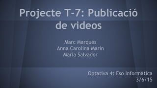 Projecte T-7: Publicació
de videos
Marc Marqués
Anna Carolina Marín
Maria Salvador
Optativa 4t Eso Informàtica
3/6/15
 