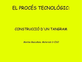 EL PROCÉS TECNOLÒGIC: CONSTRUCCIÓ D'UN TANGRAM Montse Bascuñana. Materials 1r ESO 