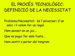 EL PROCÉS TECNOLÒGIC: DEFINICIÓ DE LA NECESSITAT Problema/Necessitat:  és l'aniversari d'un amic i li volem fer un regal. 