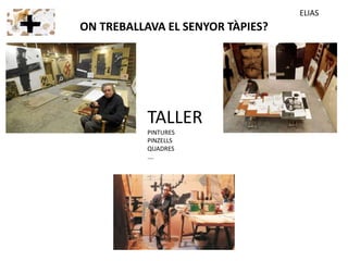 ON TREBALLAVA EL SENYOR TÀPIES?
TALLER
PINTURES
PINZELLS
QUADRES
….
ELIAS
 