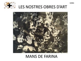 LES NOSTRES OBRES D’ART
MANS DE FARINA
ILYAS
 