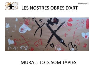 LES NOSTRES OBRES D’ART
MURAL: TOTS SOM TÀPIES
MOHAMED
 