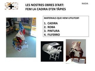 MATERIALS QUE HEM UTILITZAT:
1. CADIRA
2. ROBA
3. PINTURA
4. FILFERRO
LES NOSTRES OBRES D’ART:
FEM LA CADIRA D’EN TÀPIES
NADIA
 