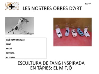 LES NOSTRES OBRES D’ART
ESCULTURA DE FANG INSPIRADA
EN TÀPIES: EL MITJÓ
FAFFA
QUÈ HEM UTILITZAT:
FANG
MITJÓ
PINTURA
FILFERRO
 