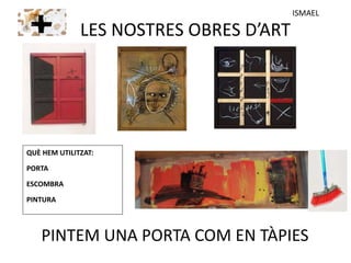 LES NOSTRES OBRES D’ART
PINTEM UNA PORTA COM EN TÀPIES
QUÈ HEM UTILITZAT:
PORTA
ESCOMBRA
PINTURA
ISMAEL
 
