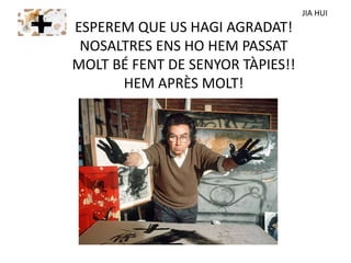 ESPEREM QUE US HAGI AGRADAT!
NOSALTRES ENS HO HEM PASSAT
MOLT BÉ FENT DE SENYOR TÀPIES!!
HEM APRÈS MOLT!
JIA HUI
 