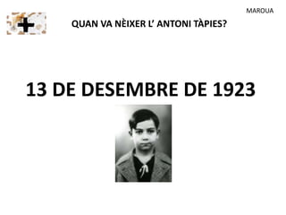 QUAN VA NÈIXER L’ ANTONI TÀPIES?
13 DE DESEMBRE DE 1923
MAROUA
 