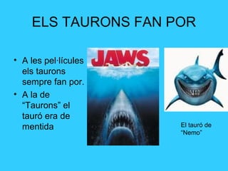 ELS TAURONS FAN POR
• A les pel·lícules
els taurons
sempre fan por.
• A la de
“Taurons” el
tauró era de
mentida El tauró de
“Nemo”
 
