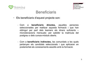 Beneficiaris
• Els beneficiaris d'aquest projecte son:

   – Com a beneficiaris directes, aquelles persones
     seleccion...