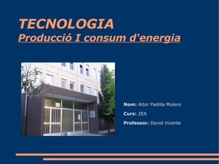 TECNOLOGIA Producció I consum d'energia Nom:  Aitor Padilla Mulero Curs:  2EA Professor:  David Vicente 