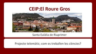 CEIP:El Roure Gros

Santa Eulàlia de Riuprimer

Projecte telemàtic; com es treballen les ciències?

 