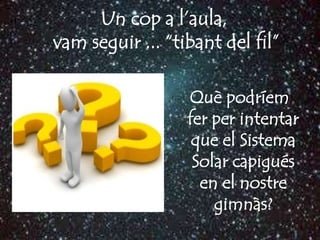 Un cop a l’aula,
vam seguir ... “tibant del fil”

                  Què podríem
                  fer per intentar
                   que el Sistema
                   Solar capigués
                    en el nostre
                      gimnàs?
 