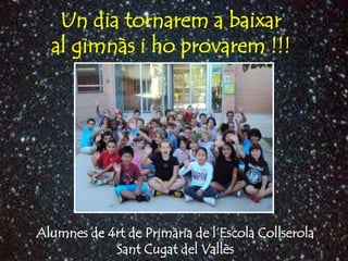 Un dia tornarem a baixar
  al gimnàs i ho provarem !!!




Alumnes de 4rt de Primària de l’Escola Collserola
            Sant Cugat del Vallès
 