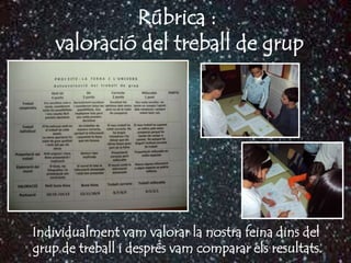 Rúbrica :
    valoració del treball de grup




Individualment vam valorar la nostra feina dins del
grup de treball i després vam comparar els resultats.
 