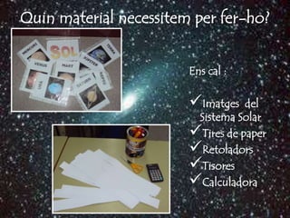 Quin material necessitem per fer-ho?


                        Ens cal :

                        Imatges   del
                         Sistema Solar
                        Tires de paper
                        Retoladors
                        Tisores
                        Calculadora
 