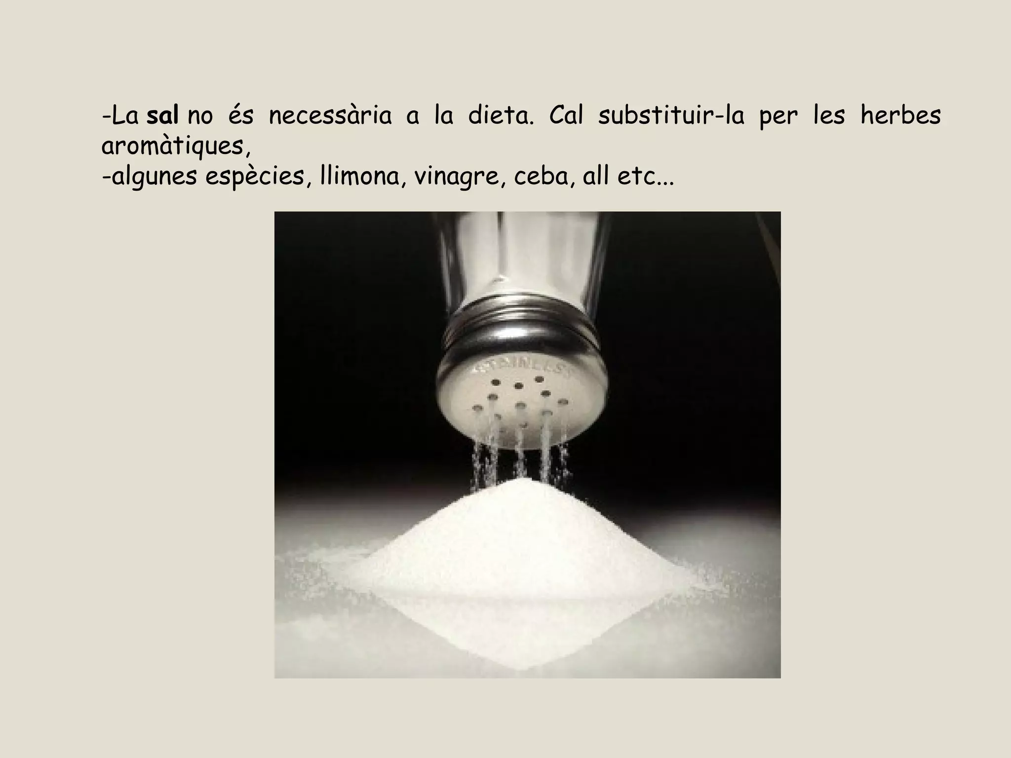 -La sal no és necessària a la dieta. Cal substituir-la per les herbes
aromàtiques,
-algunes espècies, llimona, vinagre, ceba, all etc...  
 