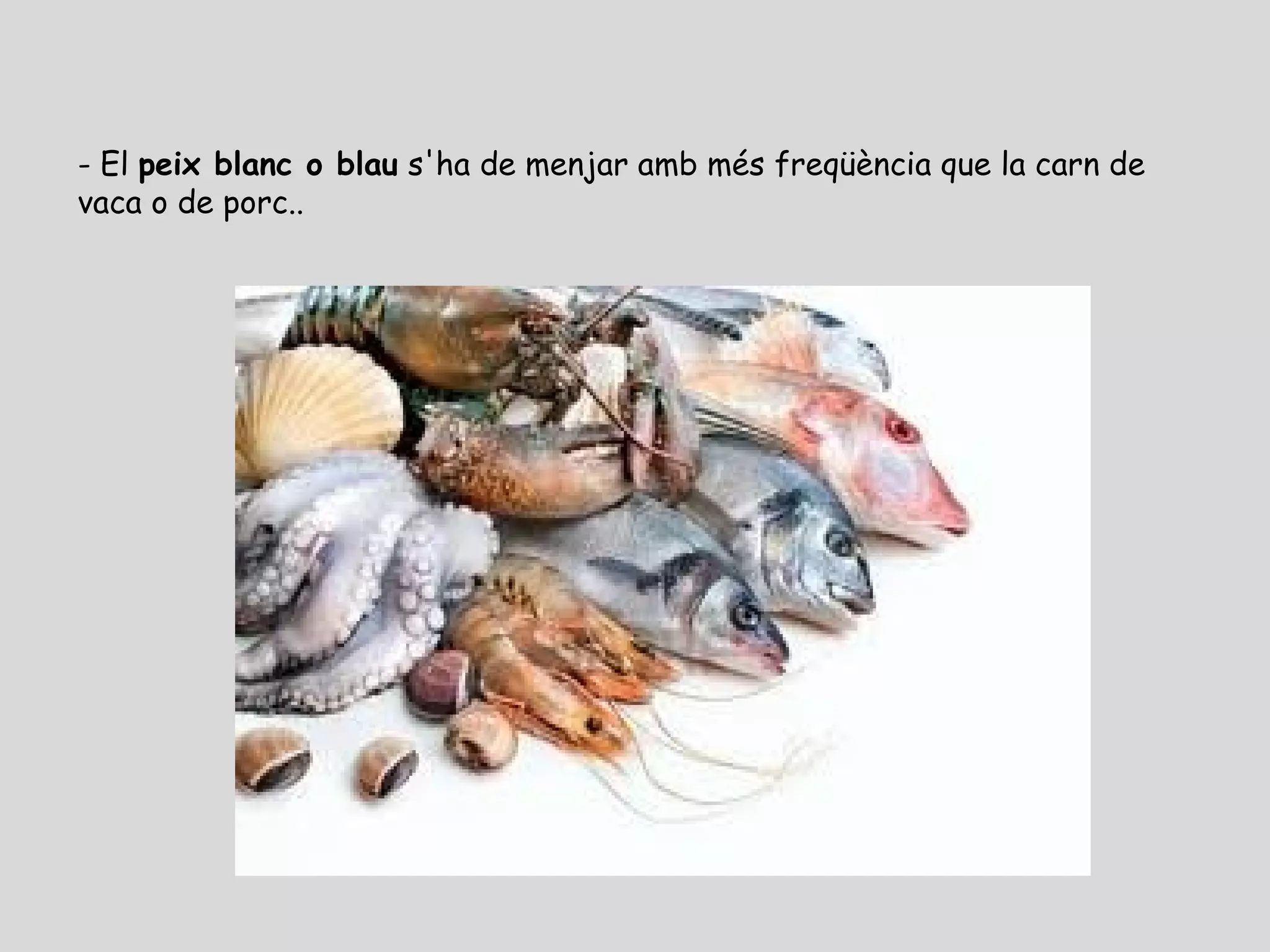 - El peix blanc o blau s'ha de menjar amb més freqüència que la carn de
vaca o de porc..
 