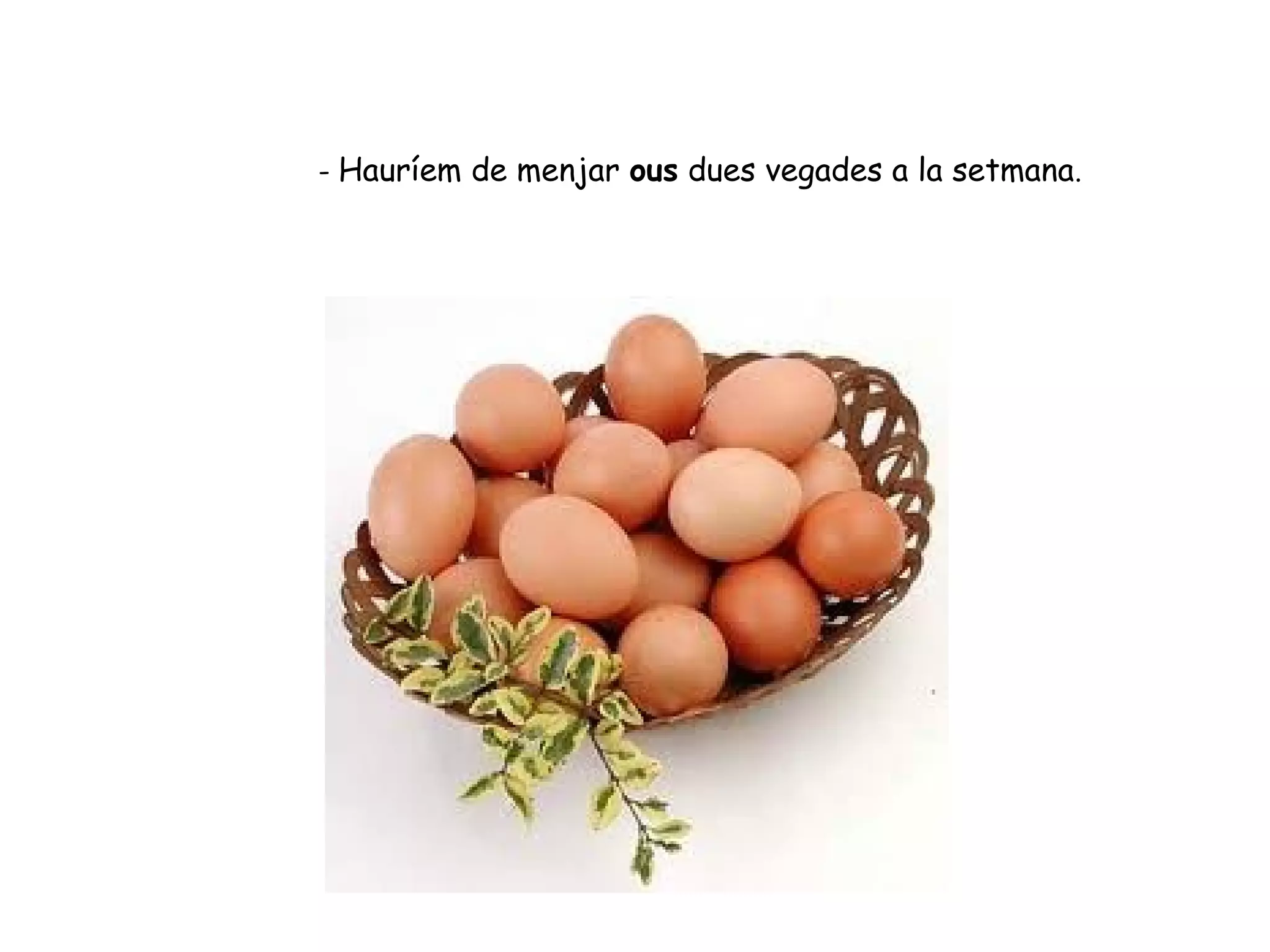 - Hauríem de menjar ous dues vegades a la setmana.
 