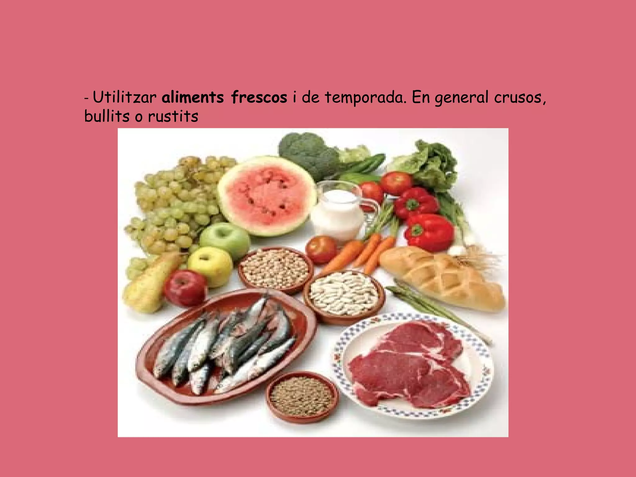 - Utilitzar aliments frescos i de temporada. En general crusos,
bullits o rustits
 