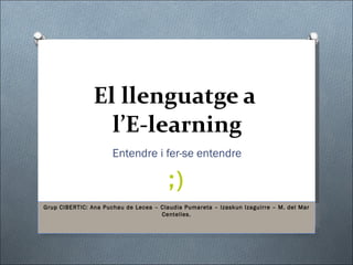 El llenguatge a  l ’ E-learning Entendre i fer-se entendre ;) Grup CIBERTIC: Ana Puchau de Lecea – Claudia Pumareta – Izaskun Izaguirre – M. del Mar Centelles. 