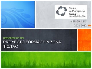 ASESORIA TIC
                            2011-2012



presentación del
PROYECTO FORMACIÓN ZONA
TIC/TAC
 