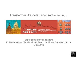 Transformant l’escola, repensant el museu
El programa escoles Tàndem
El Tàndem entre l’Escola Miquel Bleach i el Museu Nacional d’Art de
Catalunya
 