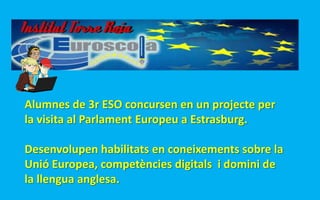 Alumnes de 3r ESO concursen en un projecte per
la visita al Parlament Europeu a Estrasburg.
Desenvolupen habilitats en coneixements sobre la
Unió Europea, competències digitals i domini de
la llengua anglesa.
 