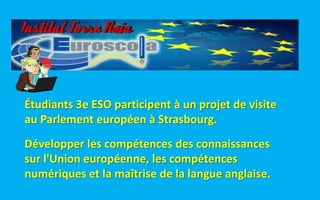 Étudiants 3e ESO participent à un projet de visite
au Parlement européen à Strasbourg.
Développer les compétences des connaissances
sur l'Union européenne, les compétences
numériques et la maîtrise de la langue anglaise.
 