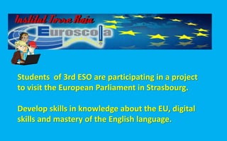 Students of 3rd ESO are participating in a project
to visit the European Parliament in Strasbourg.
Develop skills in knowledge about the EU, digital
skills and mastery of the English language.
 