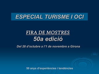 ESPECIAL TURISME I OCI

      FIRA DE MOSTRES
           50a edició
Del 28 d’octubre a l’1 de novembre a Girona




      50 anys d’experiències i tendències
 