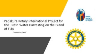Papakura Rotary International Project for
the Fresh Water Harvesting on the Island
of EUA
“Pronounced E-wah”
 
