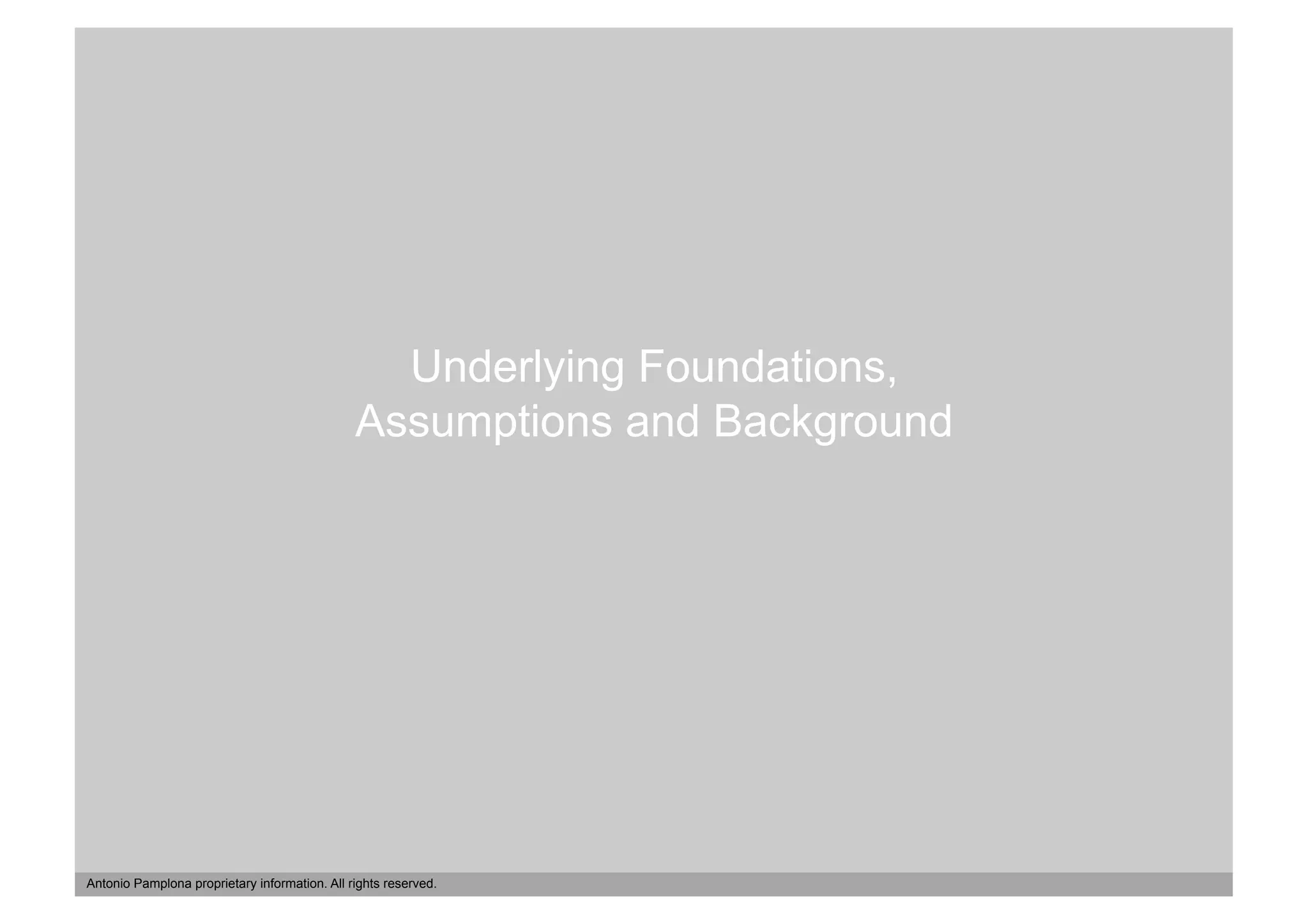 Underlying Foundations,
                                               Assumptions and Background




Antonio Pamplona proprietary information. All rights reserved.
 