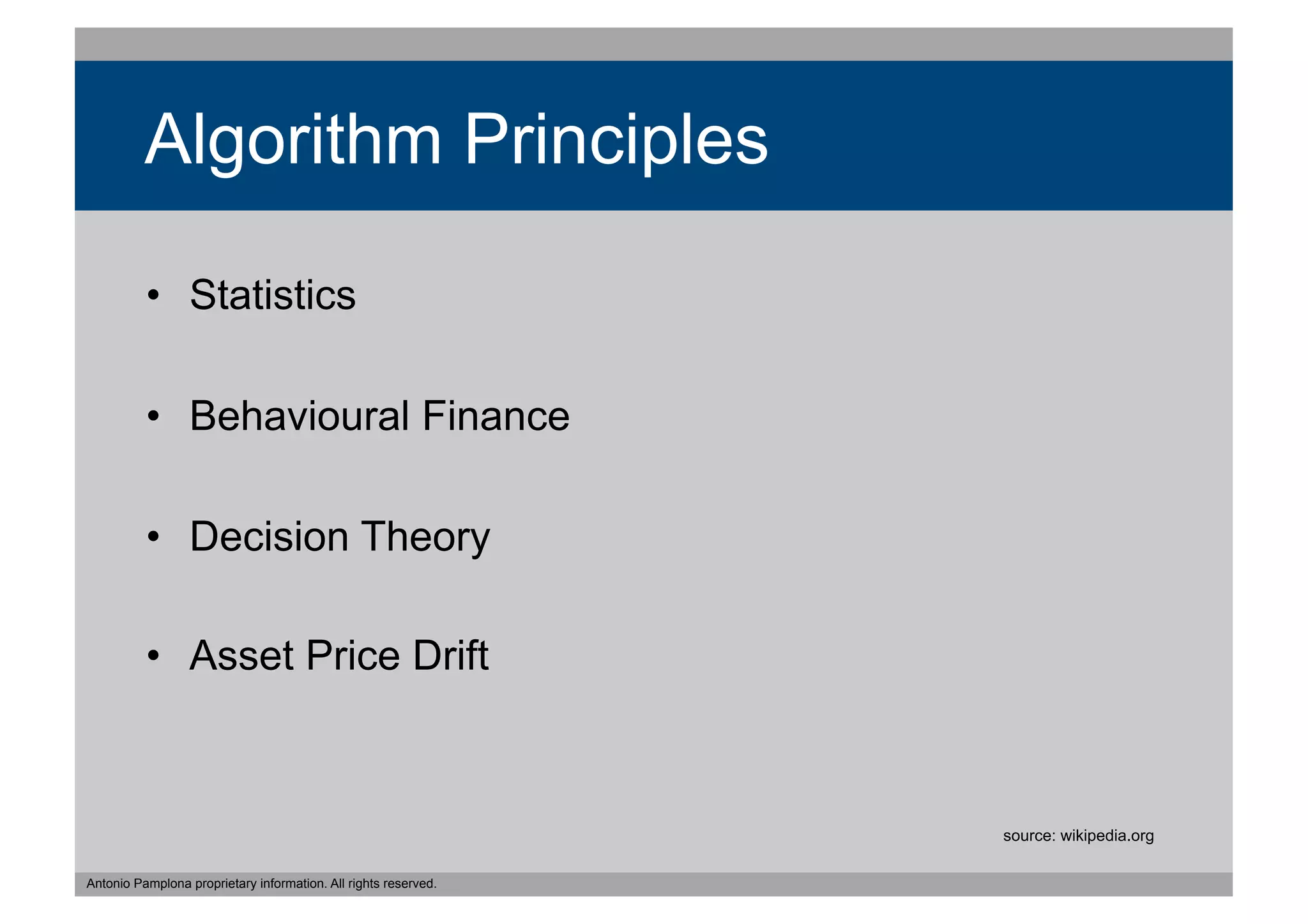 Algorithm Principles

          •  Statistics

          •  Behavioural Finance

          •  Decision Theory

          •  Asset Price Drift



                                                                 source: wikipedia.org

Antonio Pamplona proprietary information. All rights reserved.
 