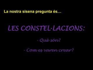 La nostra sisena pregunta és…
LES CONSTEL·LACIONS:
- Què són?
- Com es varen crear?
 