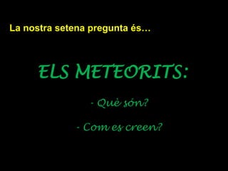 La nostra setena pregunta és…
ELS METEORITS:
- Què són?
- Com es creen?
 