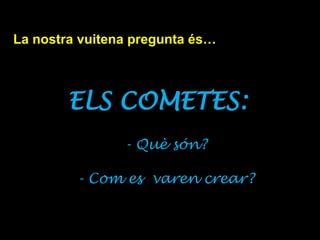 La nostra vuitena pregunta és…
ELS COMETES:
- Què són?
- Com es varen crear?
 