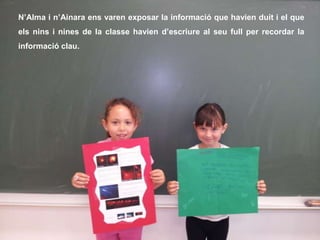 N’Alma i n’Ainara ens varen exposar la informació que havien duit i el que
els nins i nines de la classe havien d’escriure al seu full per recordar la
informació clau.
 