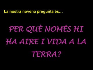 La nostra novena pregunta és…
PER QUÈ NOMÉS HI
HA AIRE I VIDA A LA
TERRA?
 