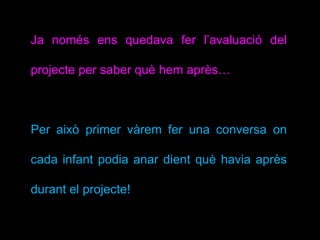 Ja només ens quedava fer l’avaluació del
projecte per saber què hem après…
Per això primer vàrem fer una conversa on
cada infant podia anar dient què havia après
durant el projecte!
 