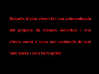 Després d’això vàrem fer una autoavaluació
del projecte de manera individual i ens
vàrem endur a casa una avaluació de què
hem après i com hem après!
 
