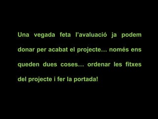 Una vegada feta l’avaluació ja podem
donar per acabat el projecte… només ens
queden dues coses… ordenar les fitxes
del projecte i fer la portada!
 