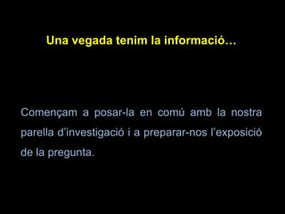 Una vegada tenim la informació…
Començam a posar-la en comú amb la nostra
parella d’investigació i a preparar-nos l’exposició
de la pregunta.
 