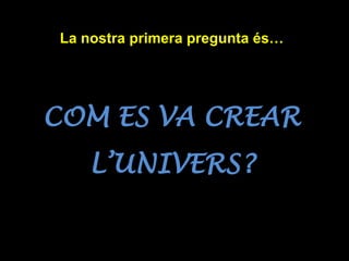 La nostra primera pregunta és…
COM ES VA CREAR
L’UNIVERS?
 